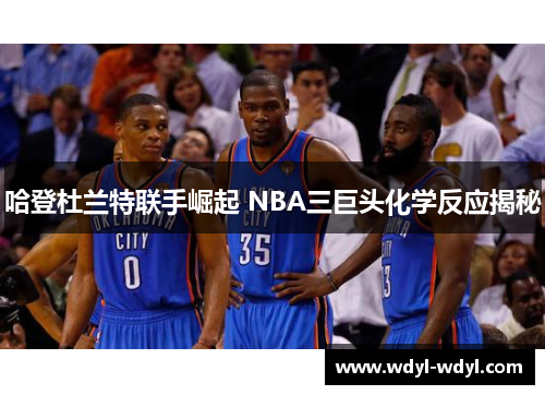 哈登杜兰特联手崛起 NBA三巨头化学反应揭秘