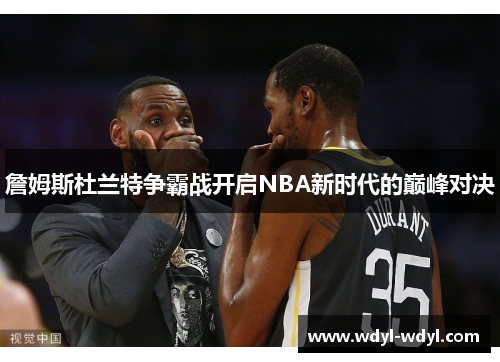 詹姆斯杜兰特争霸战开启NBA新时代的巅峰对决