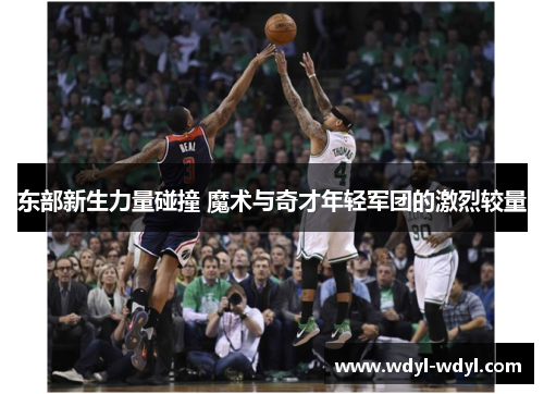 东部新生力量碰撞 魔术与奇才年轻军团的激烈较量