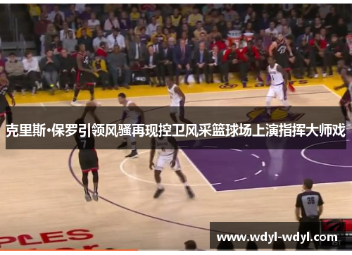 克里斯·保罗引领风骚再现控卫风采篮球场上演指挥大师戏