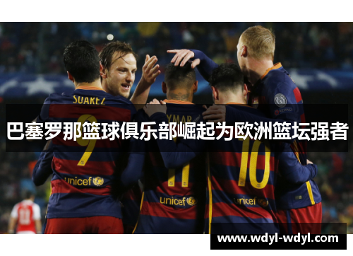 巴塞罗那篮球俱乐部崛起为欧洲篮坛强者