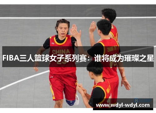 FIBA三人篮球女子系列赛：谁将成为璀璨之星